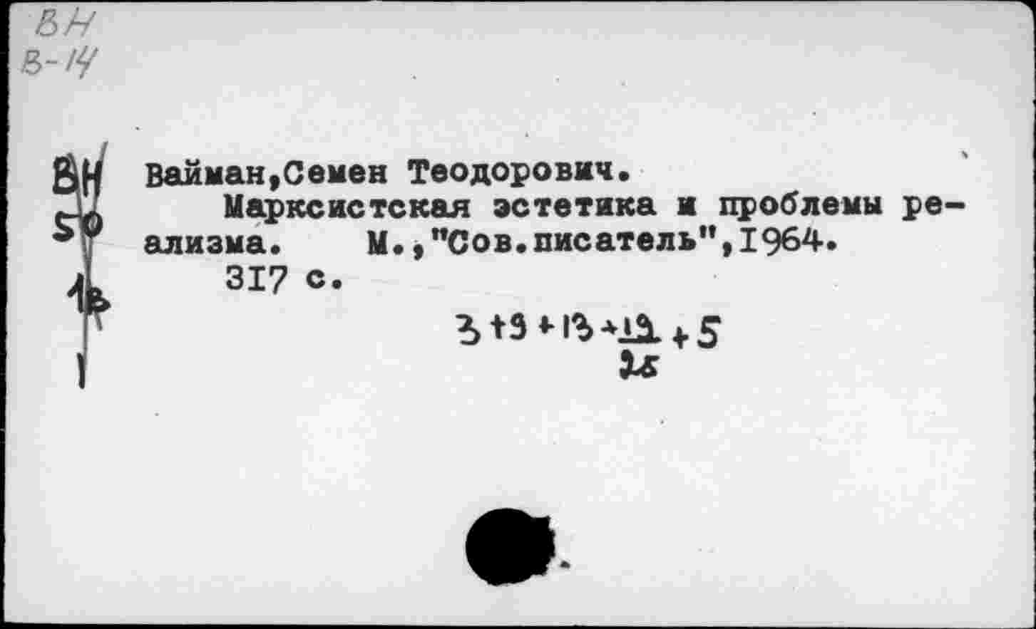 ﻿
Вайман,Семен Теодорович.
Марксистская эстетика и проблемы реализма. м.,"Сов.писатель”,1964.
317 с.
Ъ +9*1% *21 + 5
и